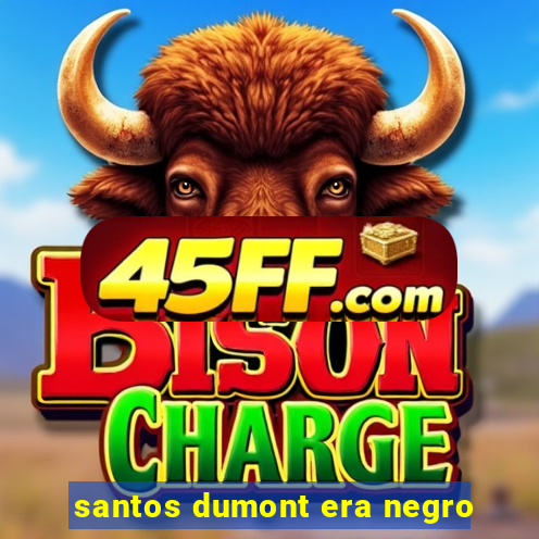 santos dumont era negro